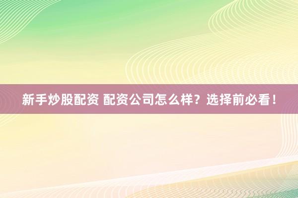 新手炒股配資 配資公司怎么樣？選擇前必看！