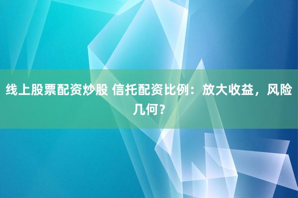 線上股票配資炒股 信托配資比例：放大收益，風(fēng)險(xiǎn)幾何？