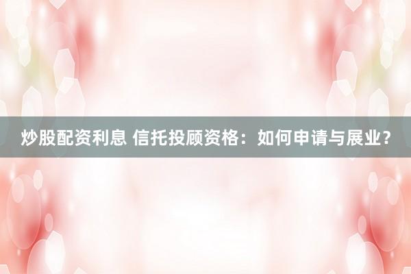 炒股配資利息 信托投顧資格：如何申請與展業(yè)？
