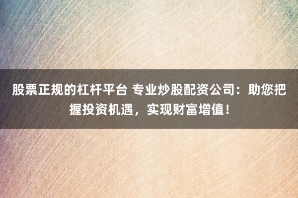股票正規(guī)的杠桿平臺 專業(yè)炒股配資公司：助您把握投資機(jī)遇，實(shí)現(xiàn)財富增值！