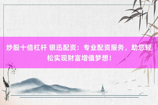 炒股十倍杠桿 銀迅配資：專(zhuān)業(yè)配資服務(wù)，助您輕松實(shí)現(xiàn)財(cái)富增值夢(mèng)想！