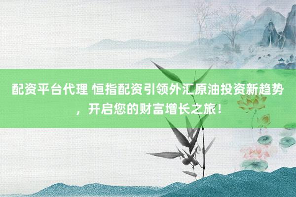 配資平臺(tái)代理 恒指配資引領(lǐng)外匯原油投資新趨勢(shì)，開啟您的財(cái)富增長(zhǎng)之旅！