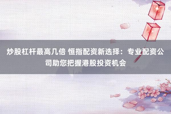 炒股杠桿最高幾倍 恒指配資新選擇：專業(yè)配資公司助您把握港股投資機(jī)會(huì)