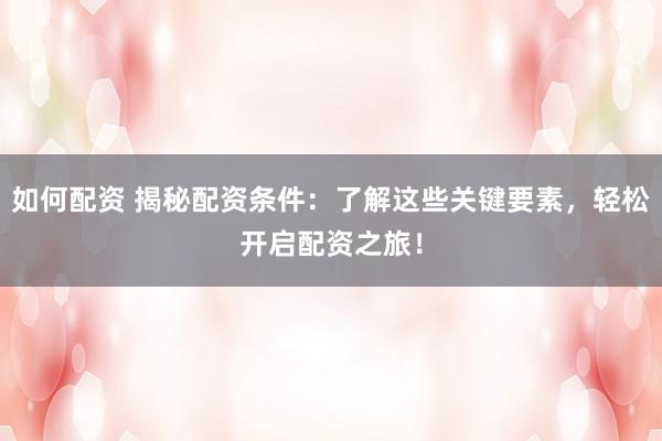 如何配資 揭秘配資條件：了解這些關(guān)鍵要素，輕松開啟配資之旅！