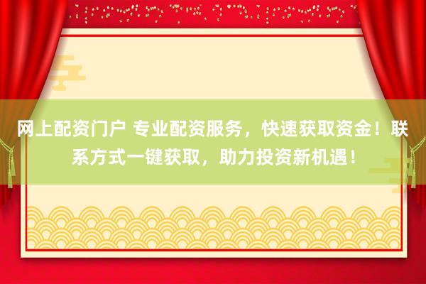 網(wǎng)上配資門戶 專業(yè)配資服務(wù)，快速獲取資金！聯(lián)系方式一鍵獲取，助力投資新機(jī)遇！