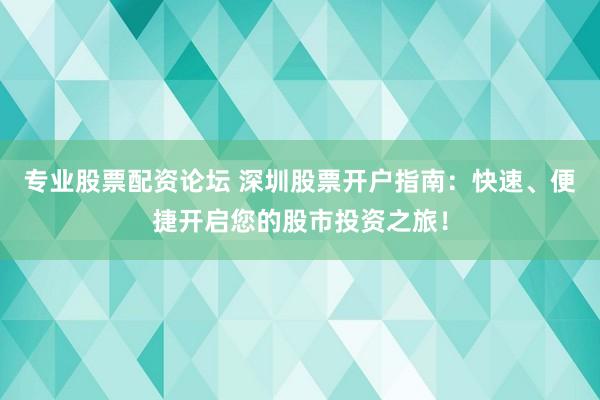 專業(yè)股票配資論壇 深圳股票開戶指南：快速、便捷開啟您的股市投資之旅！