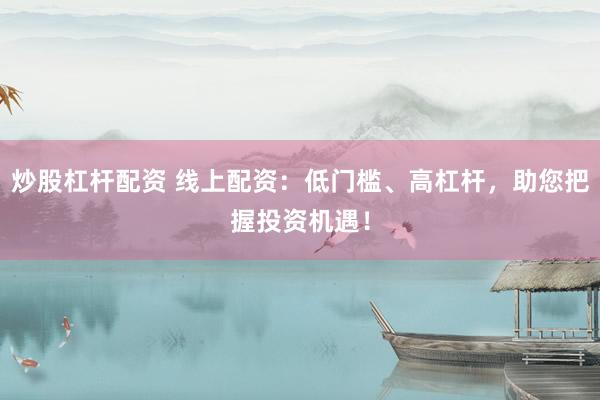 炒股杠桿配資 線上配資：低門檻、高杠桿，助您把握投資機(jī)遇！