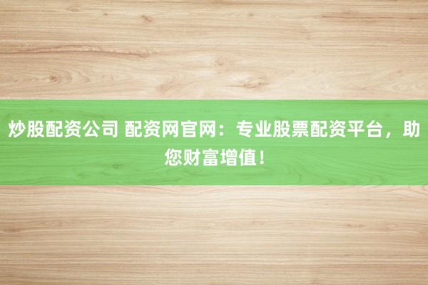 炒股配資公司 配資網(wǎng)官網(wǎng)：專業(yè)股票配資平臺(tái)，助您財(cái)富增值！