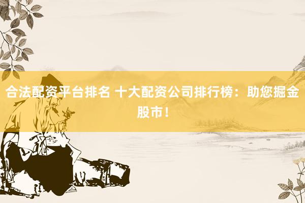合法配資平臺排名 十大配資公司排行榜：助您掘金股市！