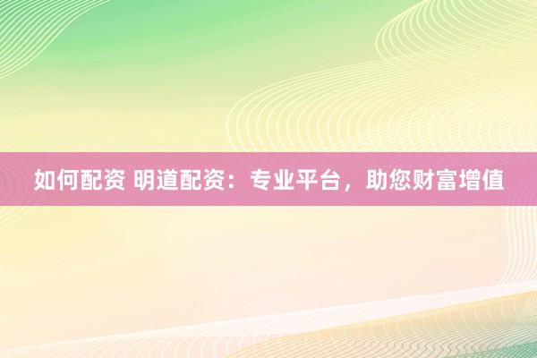 如何配資 明道配資：專業(yè)平臺，助您財富增值