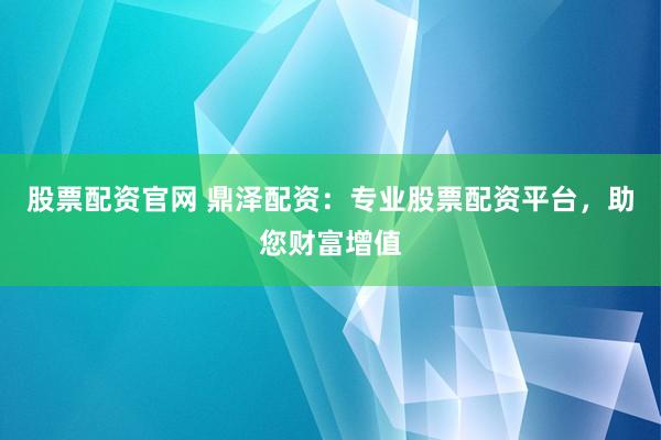 股票配資官網(wǎng) 鼎澤配資：專業(yè)股票配資平臺，助您財富增值
