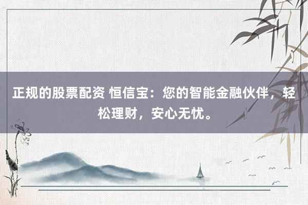 正規(guī)的股票配資 恒信寶：您的智能金融伙伴，輕松理財，安心無憂。