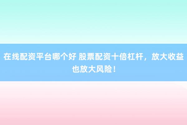 在線配資平臺哪個好 股票配資十倍杠桿，放大收益也放大風(fēng)險！