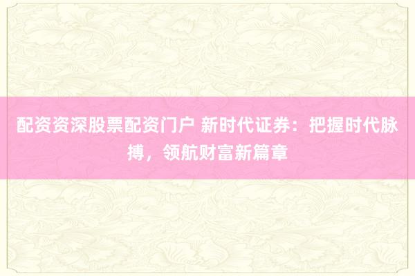 配資資深股票配資門戶 新時代證券：把握時代脈搏，領(lǐng)航財富新篇章