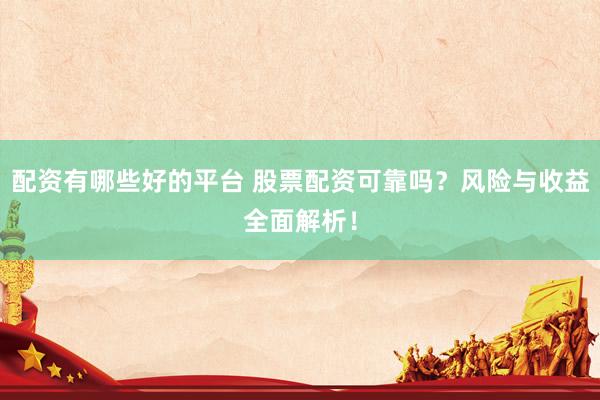 配資有哪些好的平臺 股票配資可靠嗎？風險與收益全面解析！