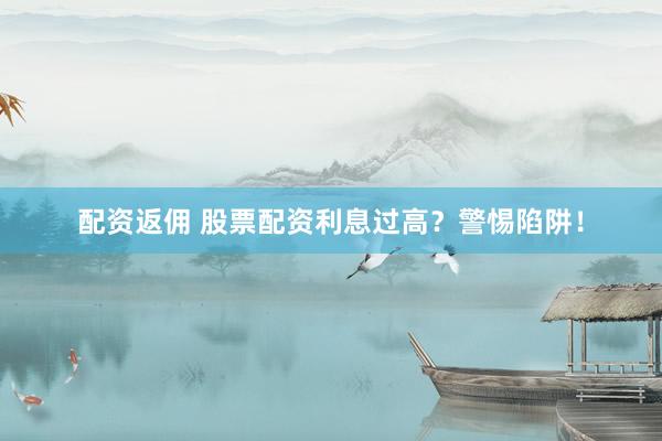 配資返傭 股票配資利息過(guò)高？警惕陷阱！