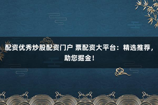 配資優(yōu)秀炒股配資門戶 票配資大平臺：精選推薦，助您掘金！