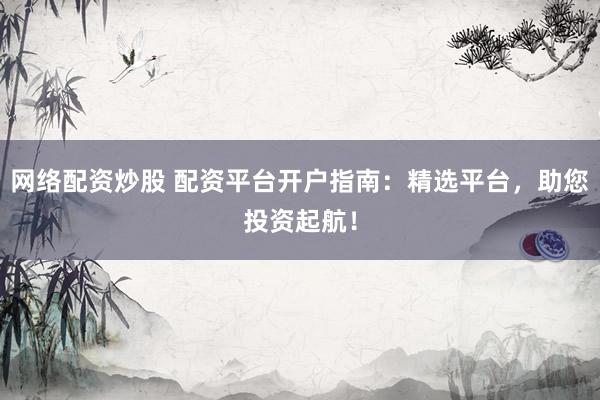 網(wǎng)絡配資炒股 配資平臺開戶指南：精選平臺，助您投資起航！