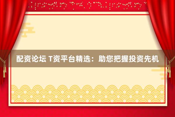 配資論壇 T資平臺(tái)精選：助您把握投資先機(jī)