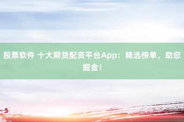 股票軟件 十大期貨配資平臺App：精選榜單，助您掘金！
