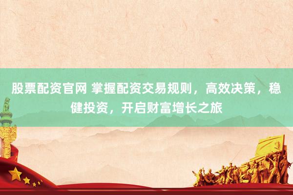 股票配資官網(wǎng) 掌握配資交易規(guī)則，高效決策，穩(wěn)健投資，開啟財(cái)富增長(zhǎng)之旅
