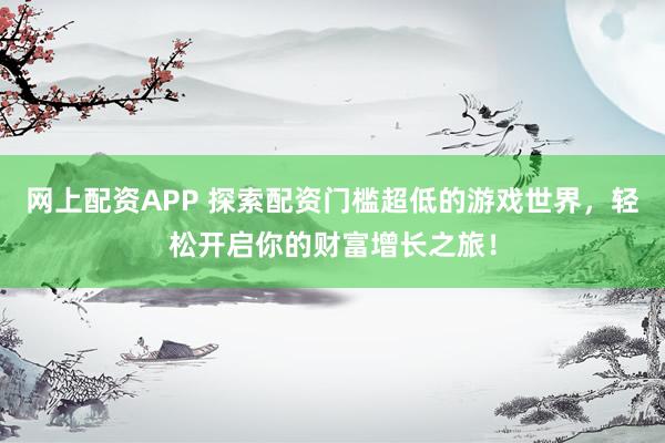 網(wǎng)上配資APP 探索配資門檻超低的游戲世界，輕松開啟你的財(cái)富增長之旅！
