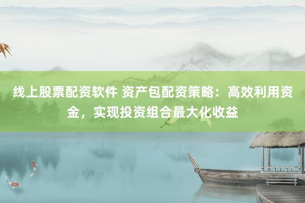 線上股票配資軟件 資產(chǎn)包配資策略：高效利用資金，實現(xiàn)投資組合最大化收益