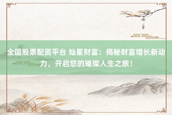 全國股票配資平臺(tái) 燦星財(cái)富：揭秘財(cái)富增長新動(dòng)力，開啟您的璀璨人生之旅！
