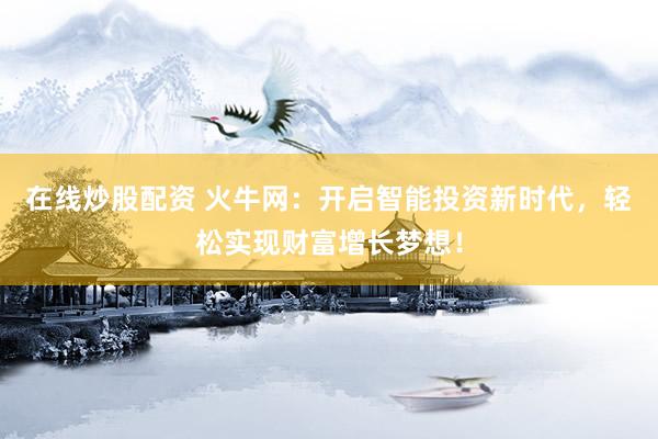 在線炒股配資 火牛網(wǎng)：開啟智能投資新時代，輕松實現(xiàn)財富增長夢想！