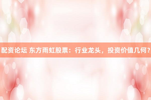 配資論壇 東方雨虹股票：行業(yè)龍頭，投資價(jià)值幾何？