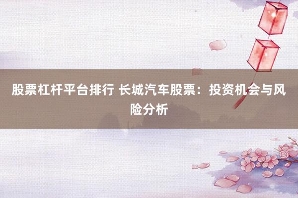 股票杠桿平臺(tái)排行 長(zhǎng)城汽車股票：投資機(jī)會(huì)與風(fēng)險(xiǎn)分析