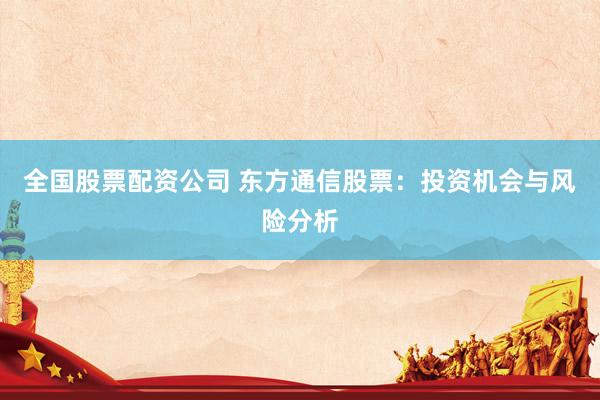 全國股票配資公司 東方通信股票：投資機(jī)會(huì)與風(fēng)險(xiǎn)分析