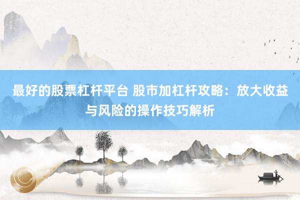 最好的股票杠桿平臺 股市加杠桿攻略：放大收益與風(fēng)險的操作技巧解析