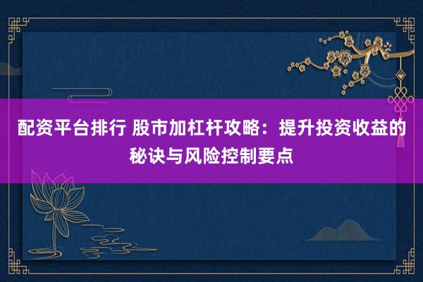 配資平臺(tái)排行 股市加杠桿攻略：提升投資收益的秘訣與風(fēng)險(xiǎn)控制要點(diǎn)