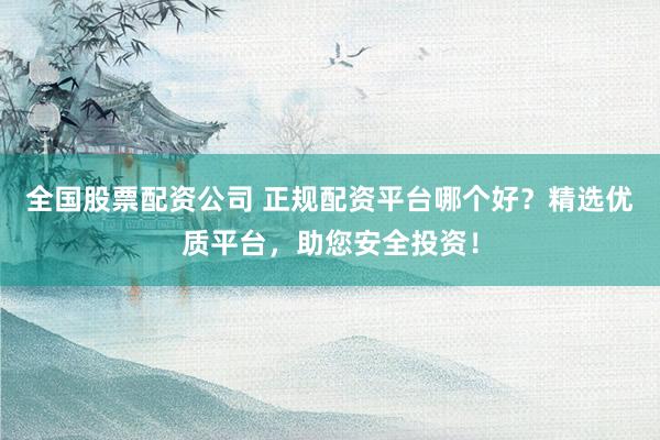 全國股票配資公司 正規(guī)配資平臺哪個(gè)好？精選優(yōu)質(zhì)平臺，助您安全投資！