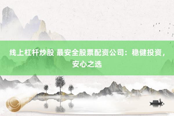 線上杠桿炒股 最安全股票配資公司：穩(wěn)健投資，安心之選