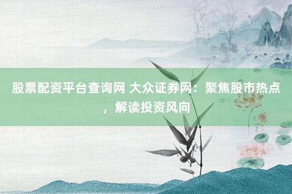 股票配資平臺查詢網(wǎng) 大眾證券網(wǎng)：聚焦股市熱點，解讀投資風(fēng)向