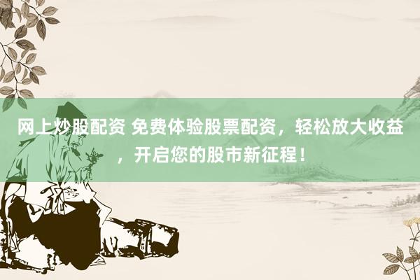 網(wǎng)上炒股配資 免費(fèi)體驗(yàn)股票配資，輕松放大收益，開(kāi)啟您的股市新征程！