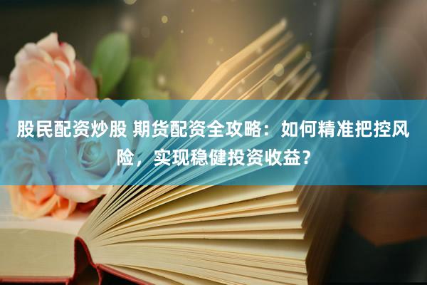 股民配資炒股 期貨配資全攻略：如何精準(zhǔn)把控風(fēng)險(xiǎn)，實(shí)現(xiàn)穩(wěn)健投資收益？