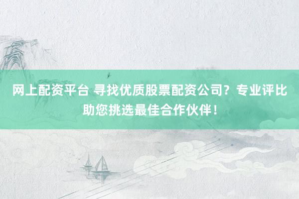 網(wǎng)上配資平臺(tái) 尋找優(yōu)質(zhì)股票配資公司？專(zhuān)業(yè)評(píng)比助您挑選最佳合作伙伴！