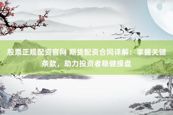 股票正規(guī)配資官網(wǎng) 期貨配資合同詳解：掌握關(guān)鍵條款，助力投資者穩(wěn)健操盤(pán)