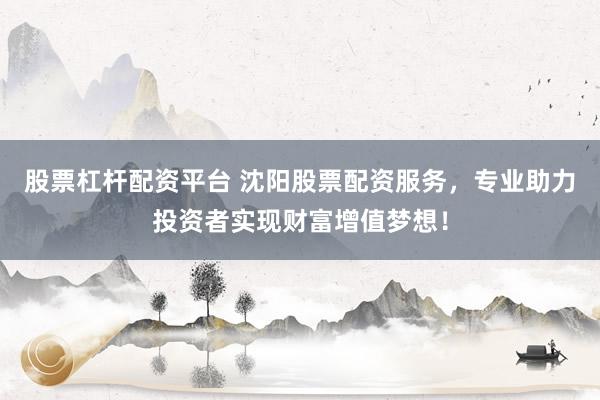 股票杠桿配資平臺(tái) 沈陽(yáng)股票配資服務(wù)，專業(yè)助力投資者實(shí)現(xiàn)財(cái)富增值夢(mèng)想！