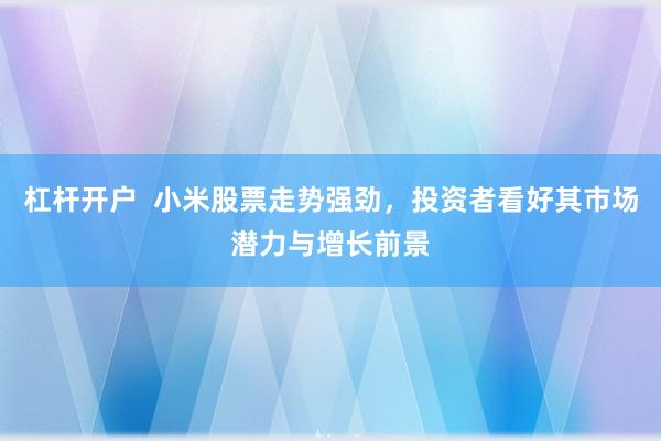 杠桿開戶  小米股票走勢強勁，投資者看好其市場潛力與增長前景