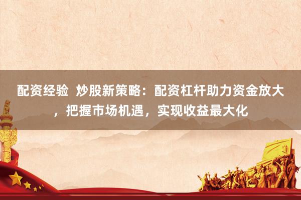 配資經(jīng)驗  炒股新策略：配資杠桿助力資金放大，把握市場機遇，實現(xiàn)收益最大化