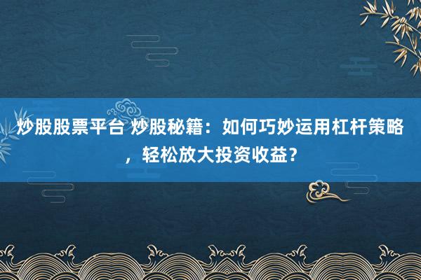 炒股股票平臺 炒股秘籍：如何巧妙運用杠桿策略，輕松放大投資收益？