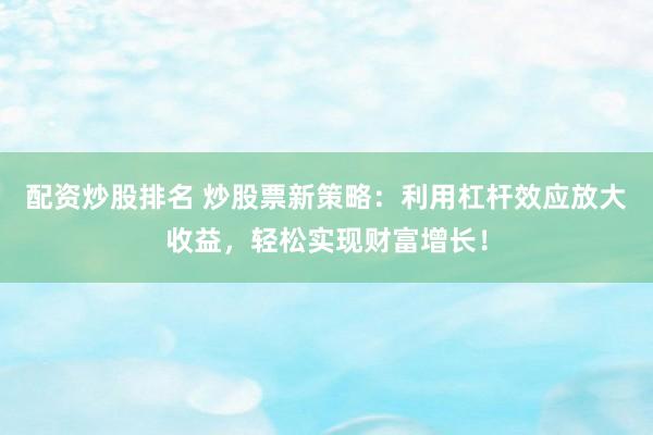 配資炒股排名 炒股票新策略：利用杠桿效應(yīng)放大收益，輕松實(shí)現(xiàn)財富增長！
