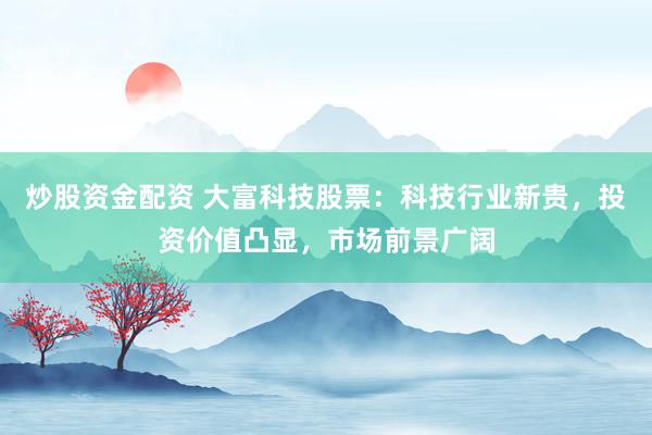 炒股資金配資 大富科技股票：科技行業(yè)新貴，投資價(jià)值凸顯，市場(chǎng)前景廣闊