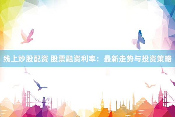 線上炒股配資 股票融資利率：最新走勢與投資策略