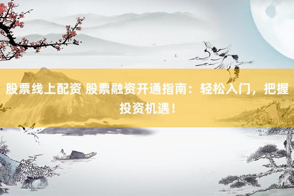 股票線上配資 股票融資開通指南：輕松入門，把握投資機(jī)遇！