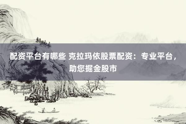 配資平臺有哪些 克拉瑪依股票配資：專業(yè)平臺，助您掘金股市